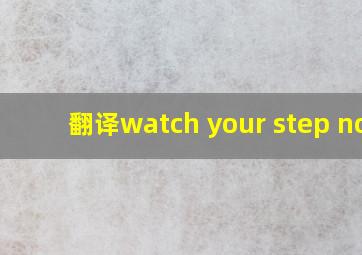 翻译watch your step now